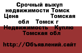 Срочный выкуп недвижимости Томск › Цена ­ 1 000 000 - Томская обл., Томск г. Недвижимость » Куплю   . Томская обл.